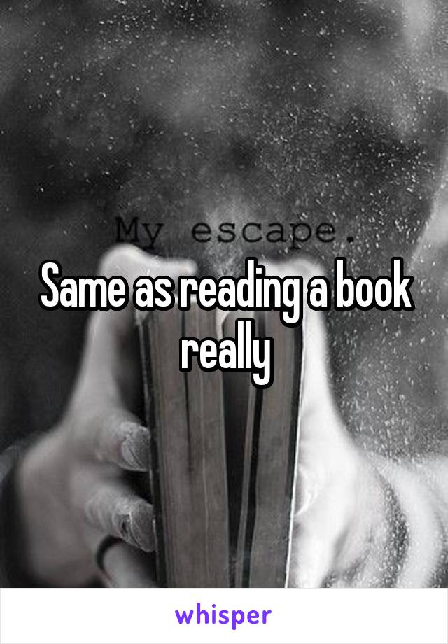 Same as reading a book really