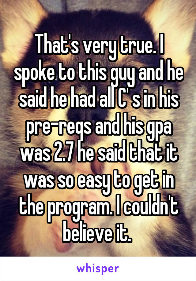 That's very true. I spoke to this guy and he said he had all C' s in his pre-reqs and his gpa was 2.7 he said that it was so easy to get in the program. I couldn't believe it. 