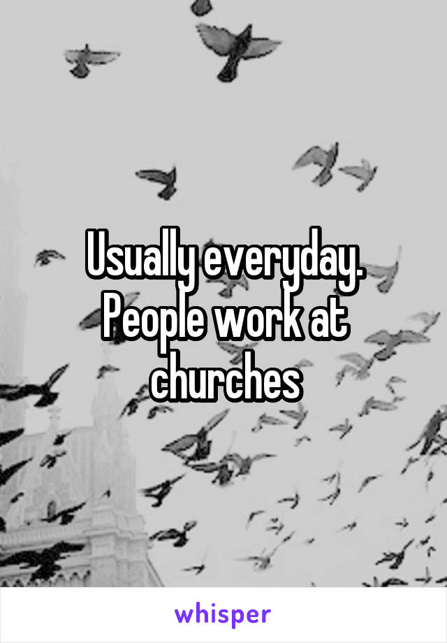 Usually everyday.
People work at churches