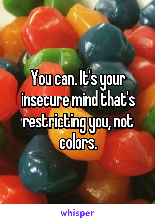 You can. It's your insecure mind that's restricting you, not colors.
