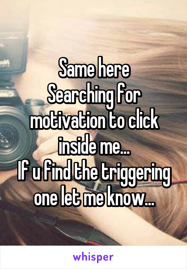 Same here
Searching for motivation to click inside me...
If u find the triggering one let me know...