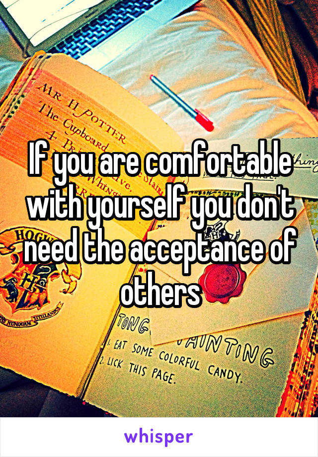 If you are comfortable with yourself you don't need the acceptance of others