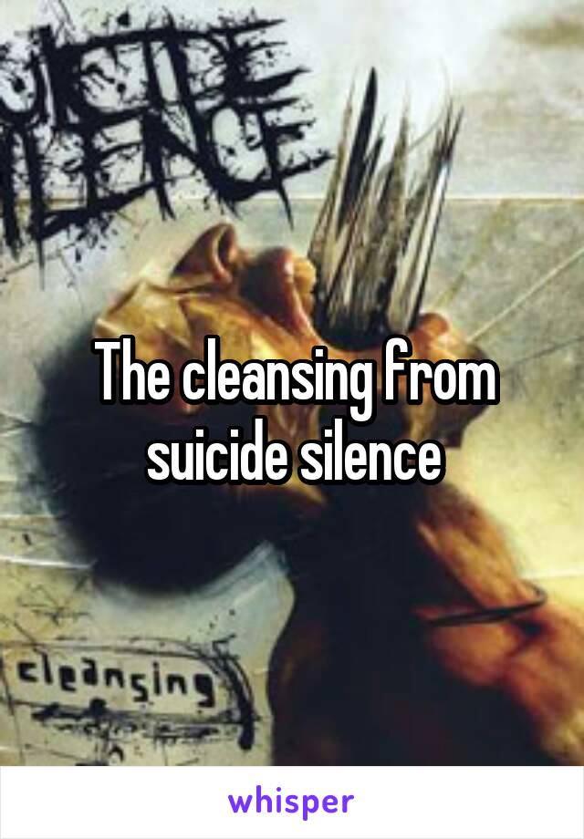 The cleansing from suicide silence