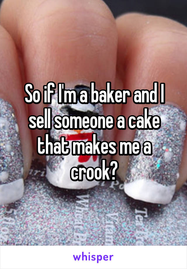 So if I'm a baker and I sell someone a cake that makes me a crook?