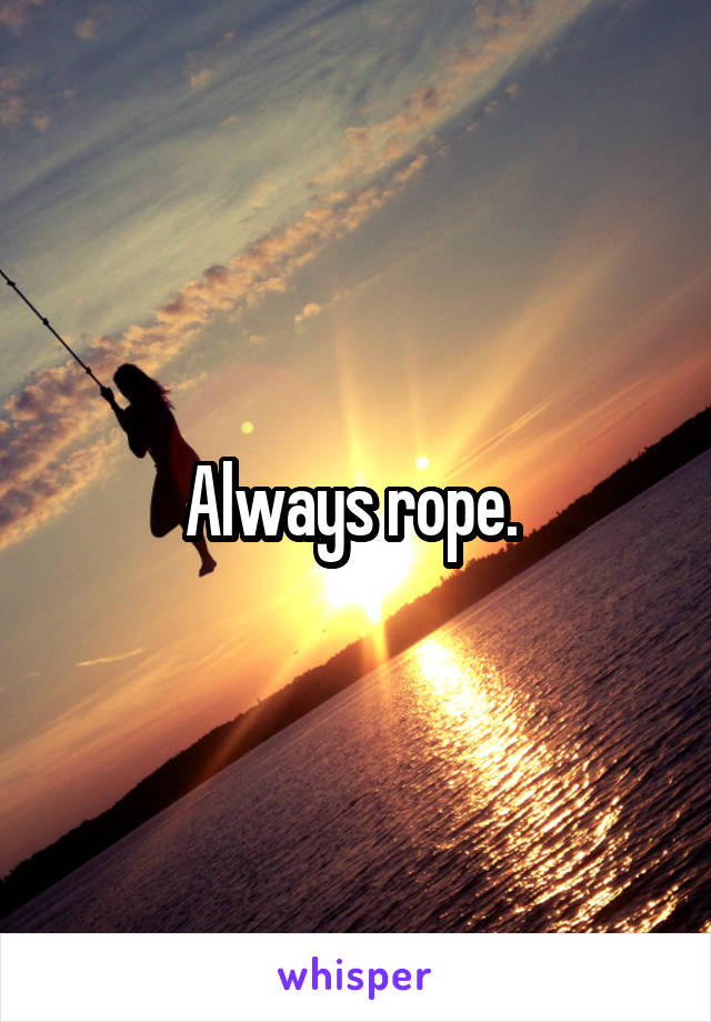 Always rope. 