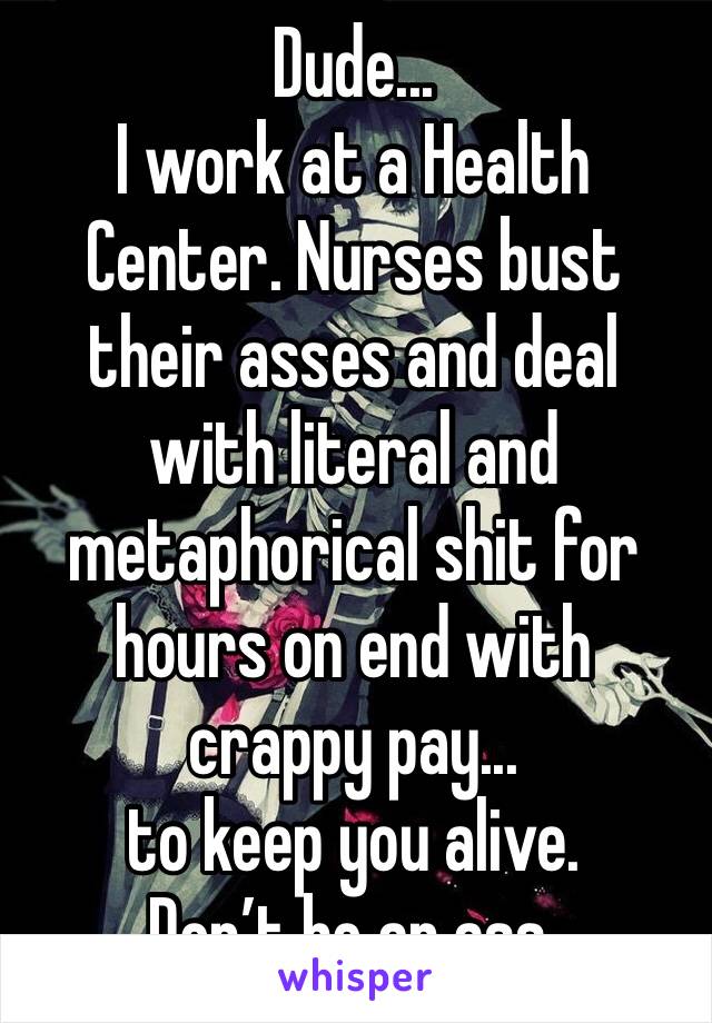 Dude...
I work at a Health Center. Nurses bust their asses and deal with literal and metaphorical shit for hours on end with crappy pay... 
to keep you alive. 
Don’t be an ass. 