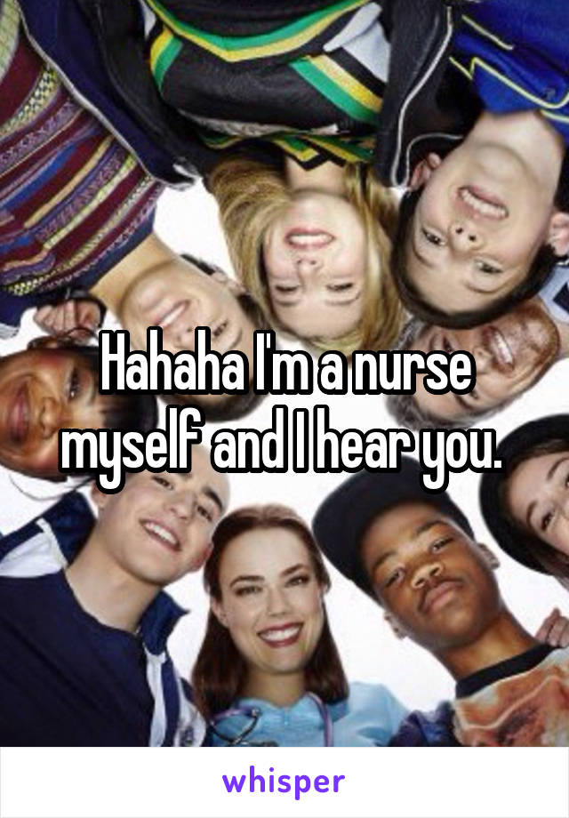 Hahaha I'm a nurse myself and I hear you. 