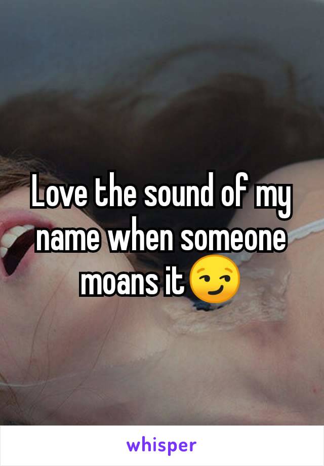 Love the sound of my name when someone moans it😏