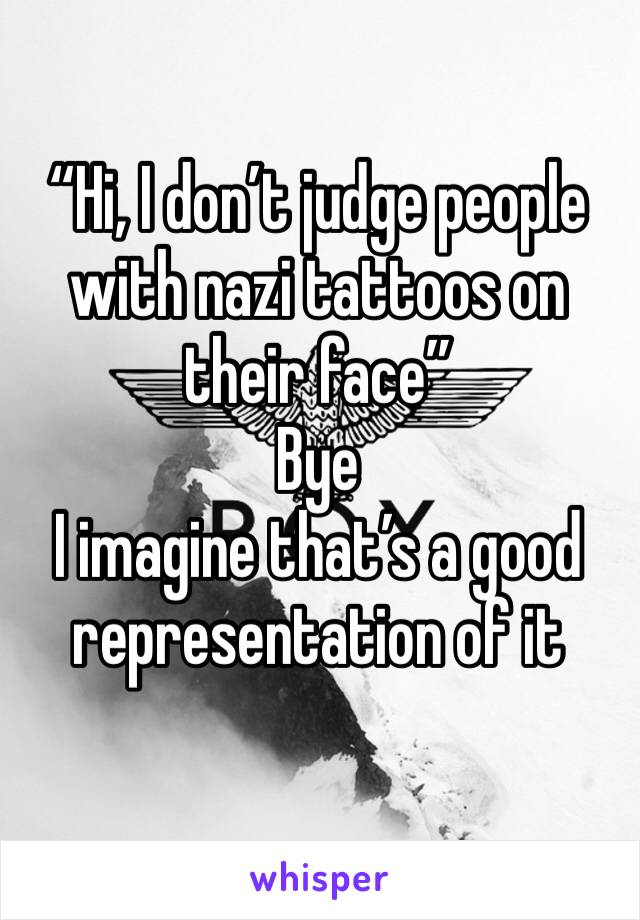 “Hi, I don’t judge people with nazi tattoos on their face”
Bye 
I imagine that’s a good representation of it