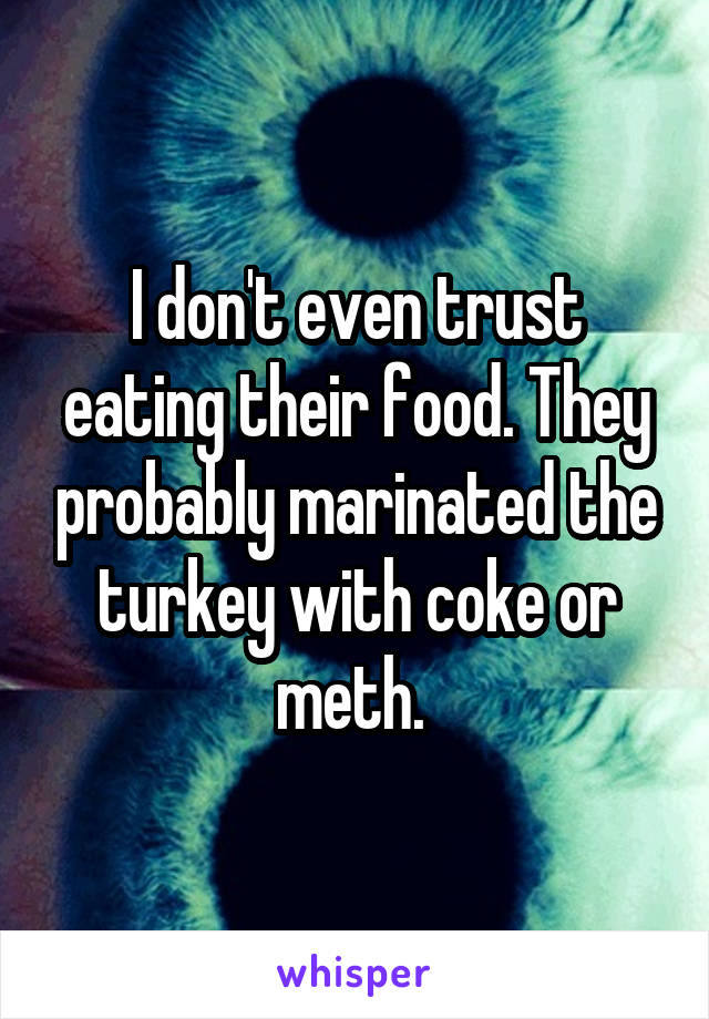 I don't even trust eating their food. They probably marinated the turkey with coke or meth. 