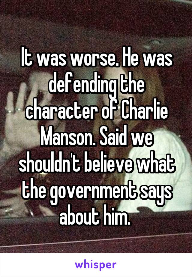 It was worse. He was defending the character of Charlie Manson. Said we shouldn't believe what the government says about him. 