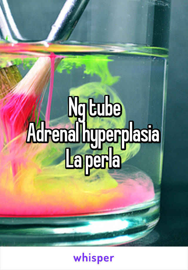 Ng tube
Adrenal hyperplasia 
La perla 