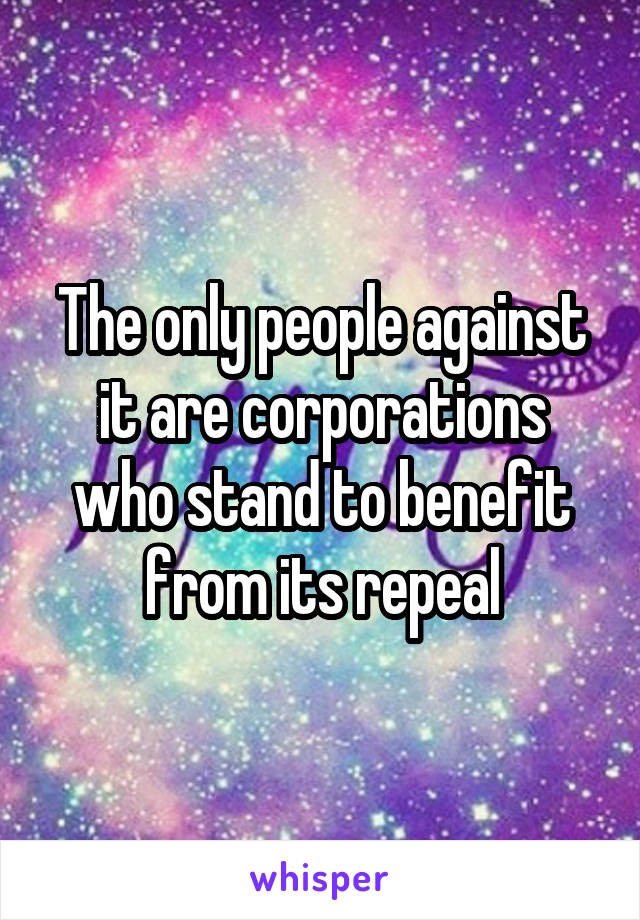 The only people against it are corporations who stand to benefit from its repeal