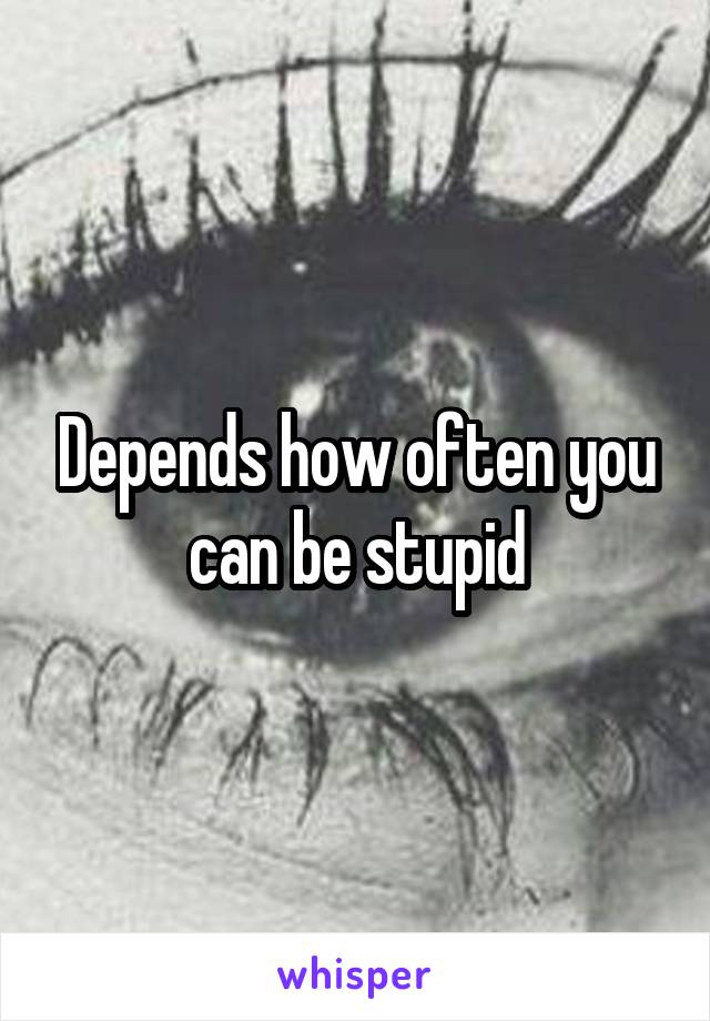 Depends how often you can be stupid