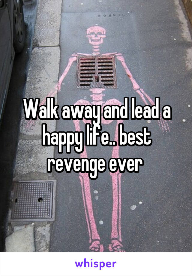 Walk away and lead a happy life.. best revenge ever 