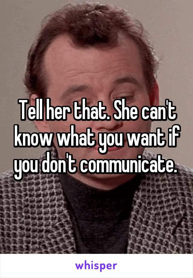 Tell her that. She can't know what you want if you don't communicate. 