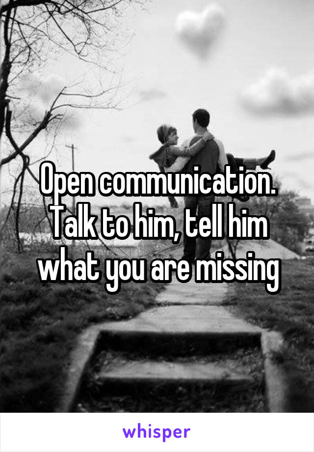 Open communication. Talk to him, tell him what you are missing