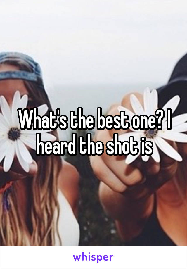 What's the best one? I heard the shot is