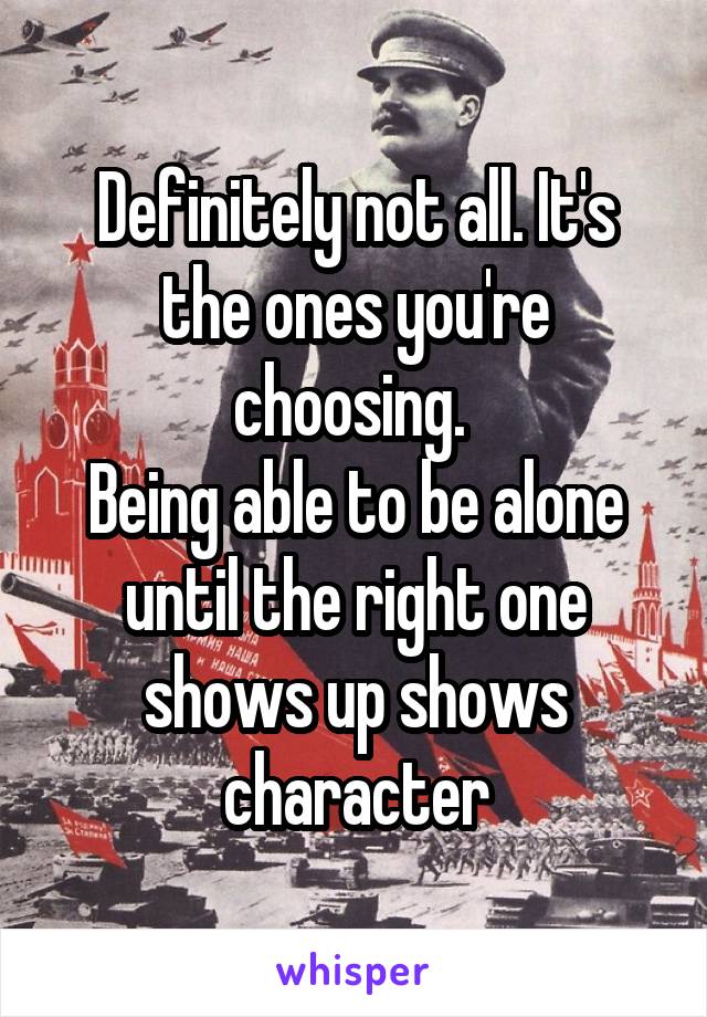 Definitely not all. It's the ones you're choosing. 
Being able to be alone until the right one shows up shows character