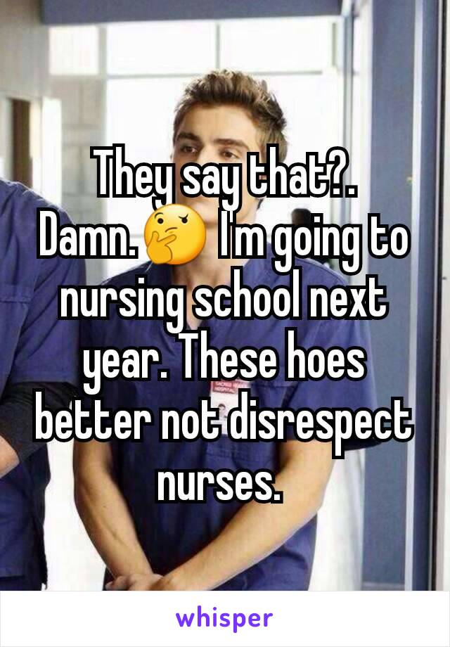 They say that?. Damn.🤔 I'm going to nursing school next year. These hoes better not disrespect nurses. 