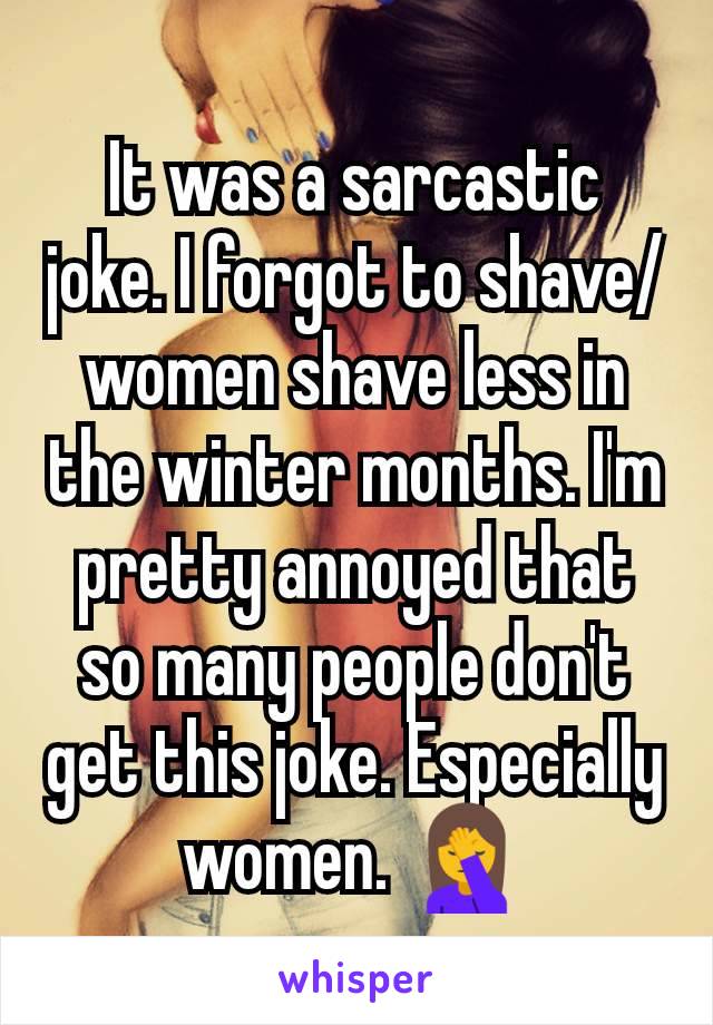 It was a sarcastic joke. I forgot to shave/women shave less in the winter months. I'm pretty annoyed that so many people don't get this joke. Especially women. 🤦