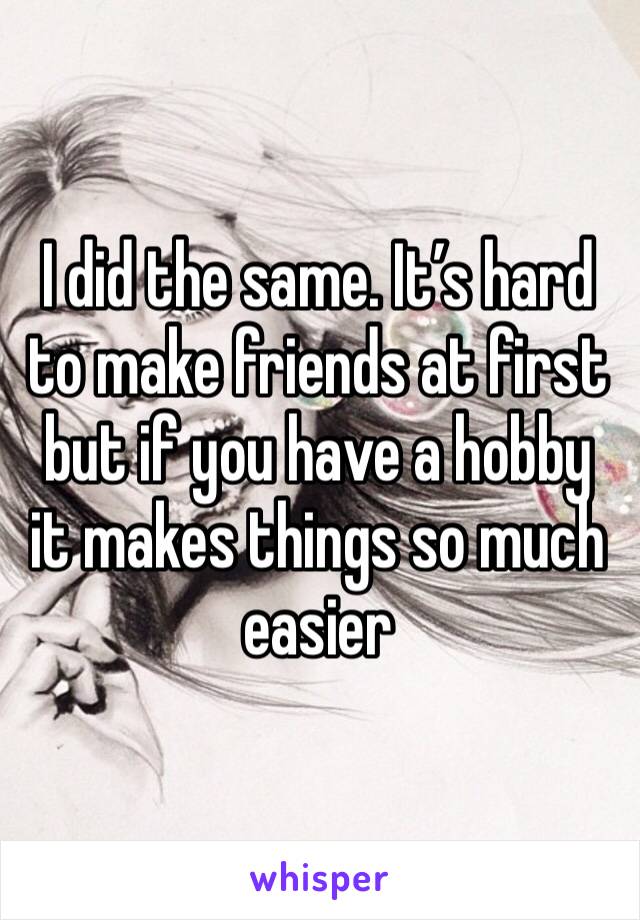 I did the same. It’s hard to make friends at first but if you have a hobby it makes things so much easier