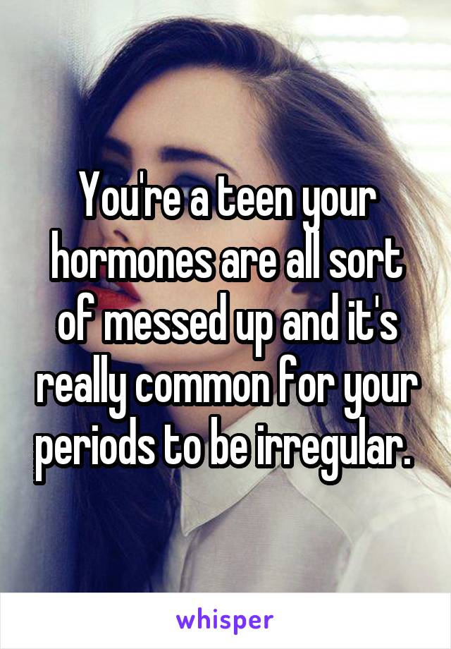 You're a teen your hormones are all sort of messed up and it's really common for your periods to be irregular. 