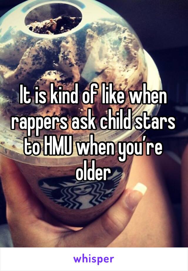 It is kind of like when rappers ask child stars to HMU when you’re older 