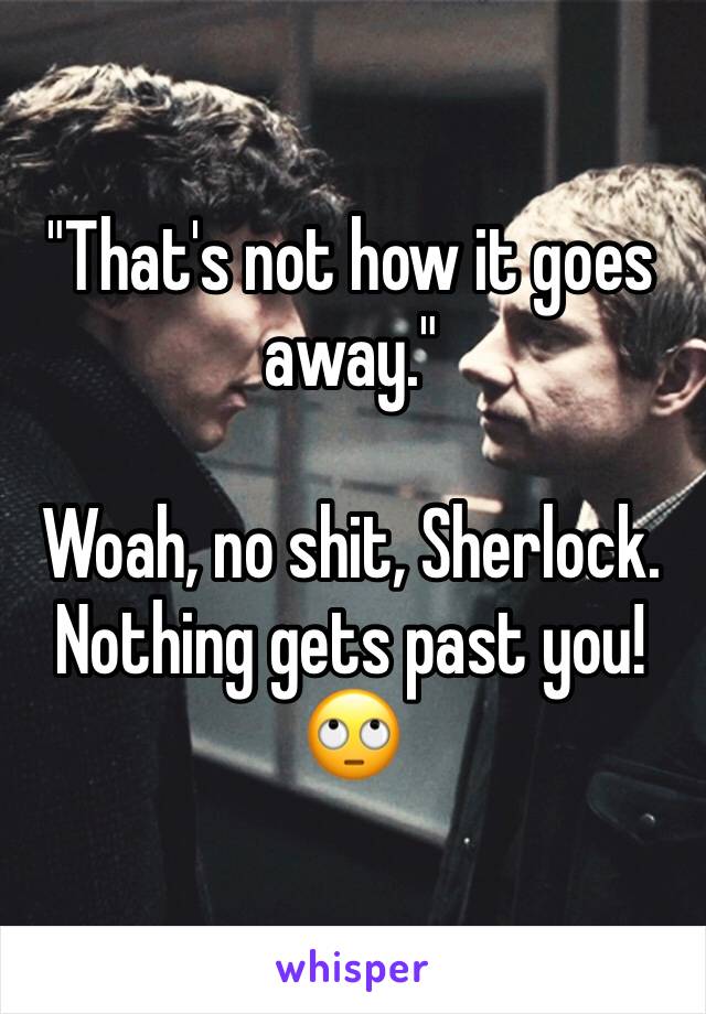 "That's not how it goes away."

Woah, no shit, Sherlock. Nothing gets past you! 🙄