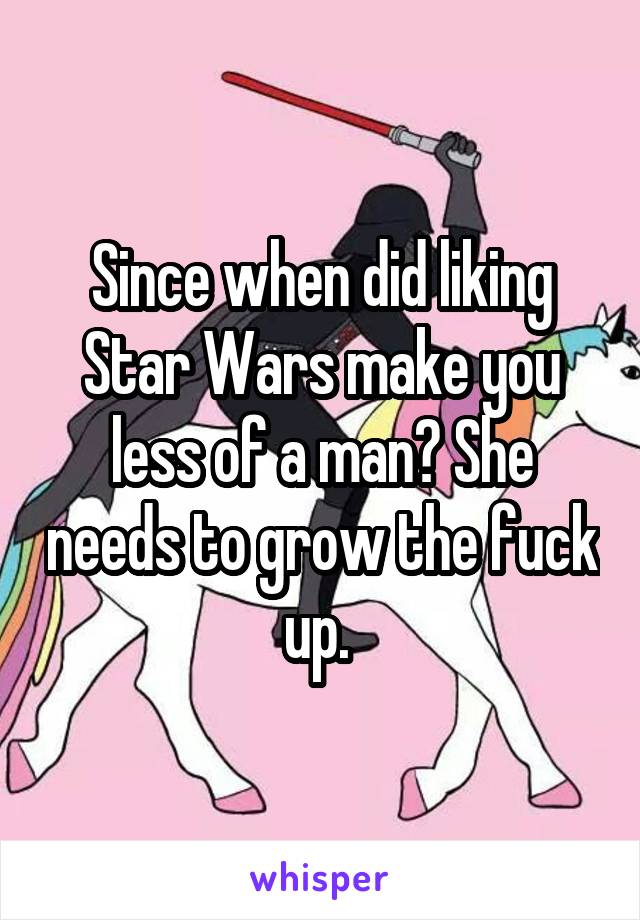 Since when did liking Star Wars make you less of a man? She needs to grow the fuck up. 