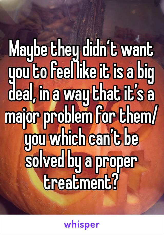 Maybe they didn’t want you to feel like it is a big deal, in a way that it’s a major problem for them/you which can’t be solved by a proper treatment?
