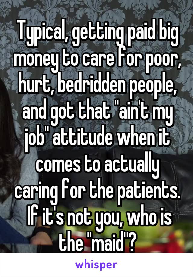 Typical, getting paid big money to care for poor, hurt, bedridden people, and got that "ain't my job" attitude when it comes to actually caring for the patients.  If it's not you, who is the "maid"?