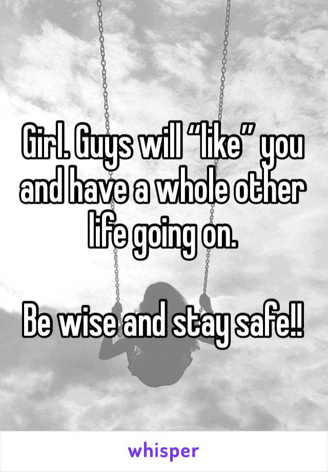 Girl. Guys will “like” you and have a whole other life going on. 

Be wise and stay safe!! 