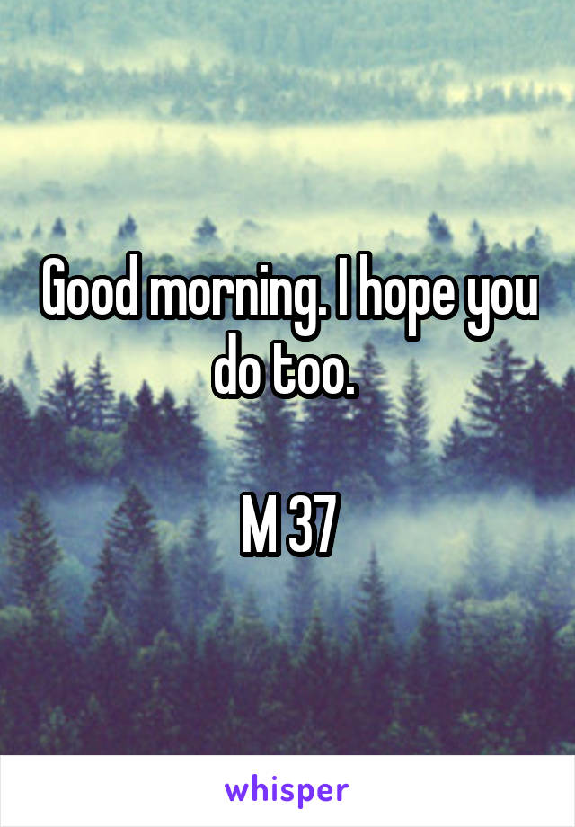 Good morning. I hope you do too. 

M 37