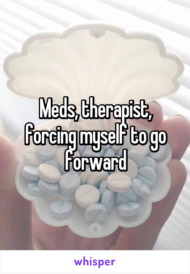 Meds, therapist, forcing myself to go forward