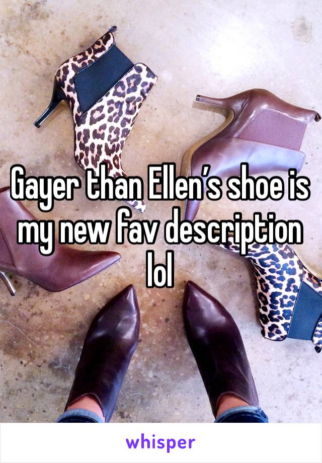 Gayer than Ellen’s shoe is my new fav description lol