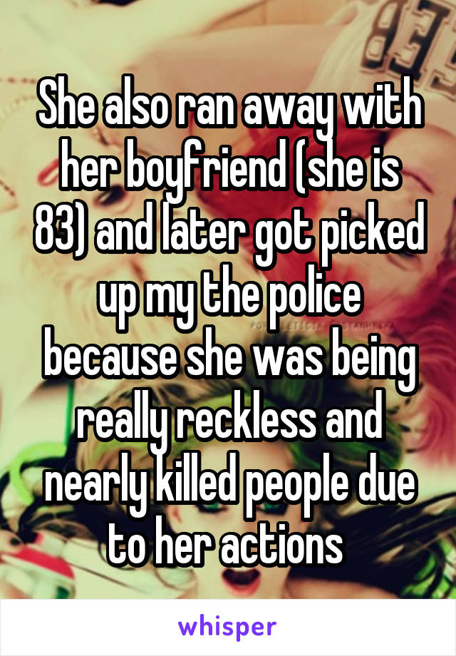 She also ran away with her boyfriend (she is 83) and later got picked up my the police because she was being really reckless and nearly killed people due to her actions 