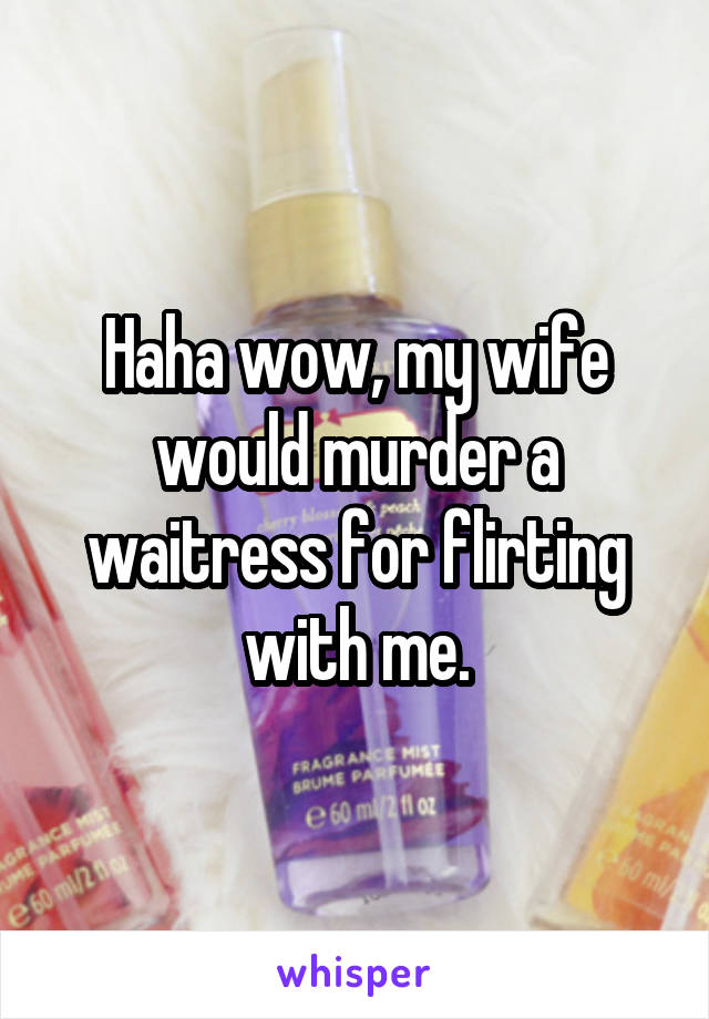 Haha wow, my wife would murder a waitress for flirting with me.