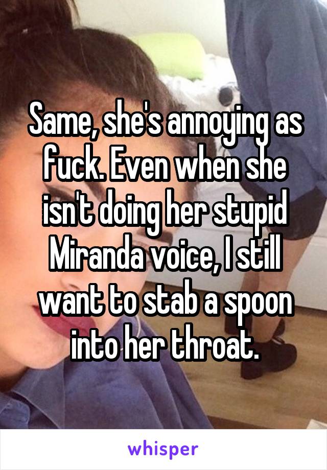 Same, she's annoying as fuck. Even when she isn't doing her stupid Miranda voice, I still want to stab a spoon into her throat.