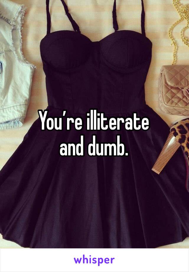 You’re illiterate and dumb.