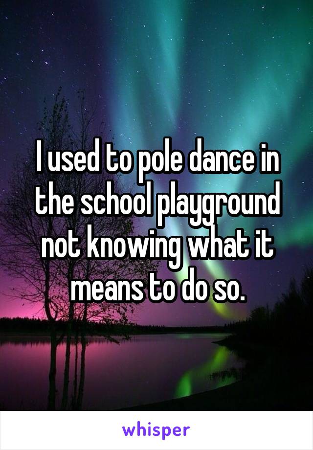 I used to pole dance in the school playground not knowing what it means to do so.