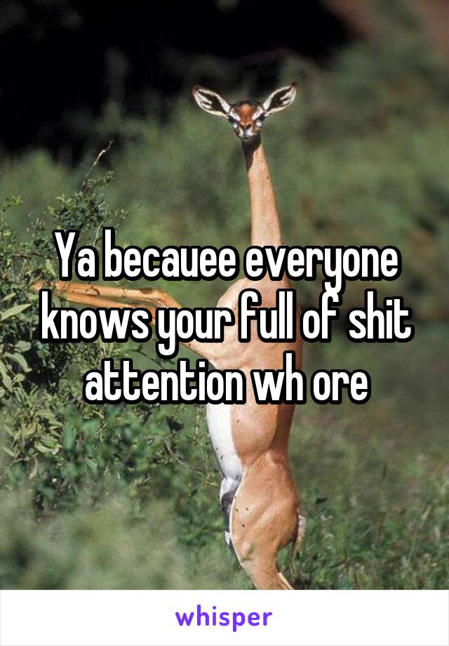 Ya becauee everyone knows your full of shit attention wh ore