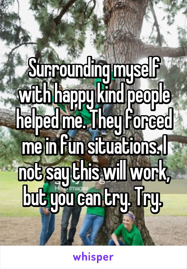 Surrounding myself with happy kind people helped me. They forced me in fun situations. I not say this will work, but you can try. Try. 