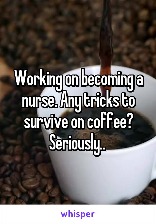 Working on becoming a nurse. Any tricks to survive on coffee? Seriously.. 