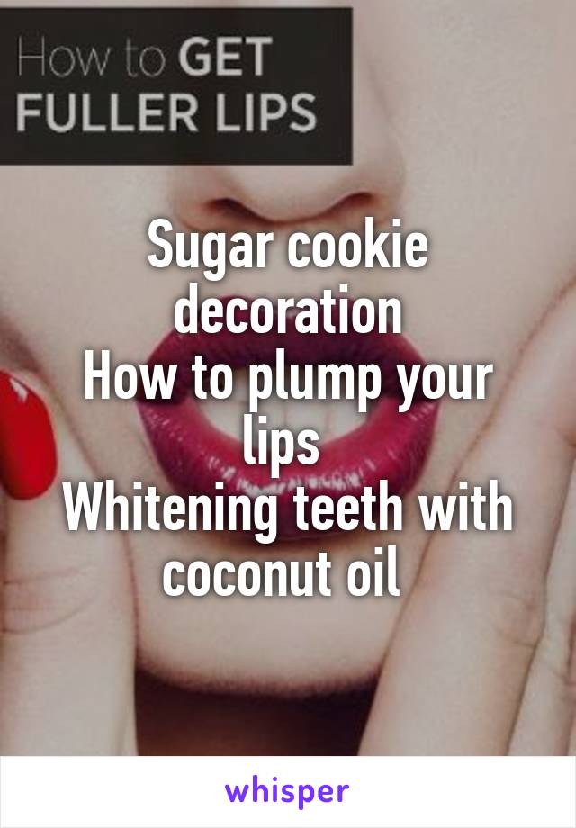 Sugar cookie decoration
How to plump your lips 
Whitening teeth with coconut oil 
