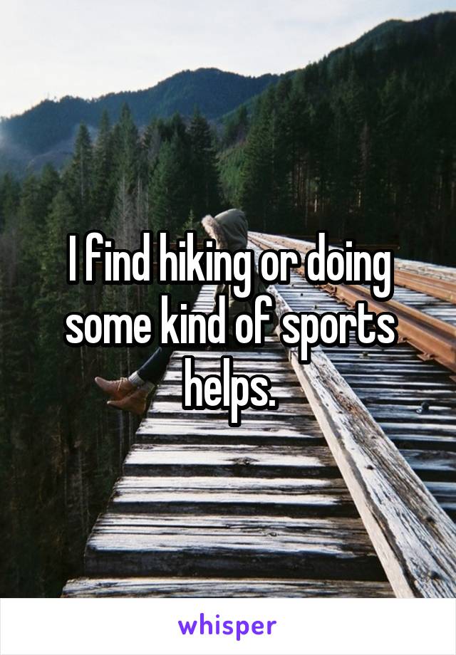 I find hiking or doing some kind of sports helps.