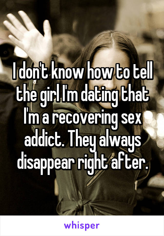 I don't know how to tell the girl I'm dating that I'm a recovering sex addict. They always disappear right after.
