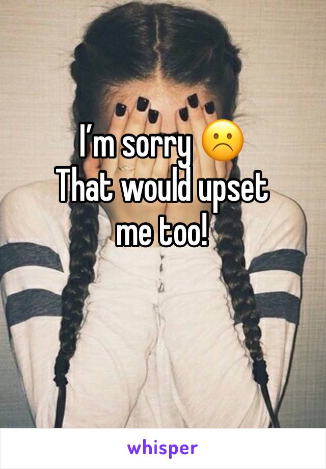 I’m sorry ☹️
That would upset me too!