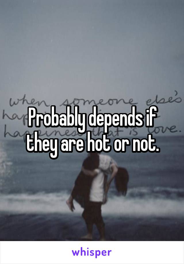 Probably depends if they are hot or not.