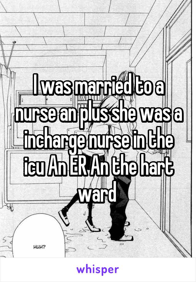 I was married to a nurse an plus she was a incharge nurse in the icu An ER An the hart ward 